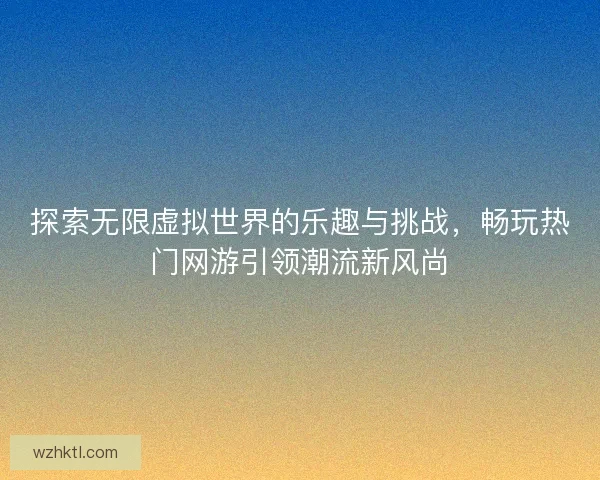 探索无限虚拟世界的乐趣与挑战，畅玩热门网游引领潮流新风尚
