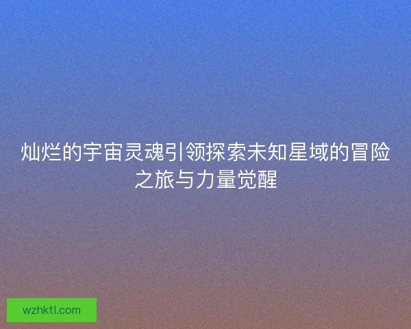 灿烂的宇宙灵魂引领探索未知星域的冒险之旅与力量觉醒