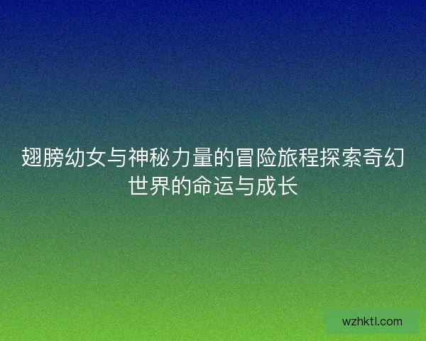 翅膀幼女与神秘力量的冒险旅程探索奇幻世界的命运与成长