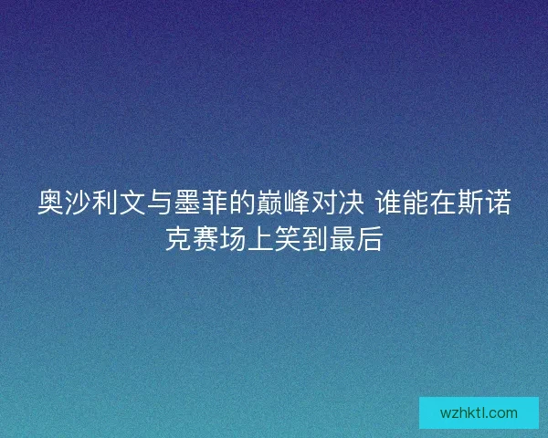 奥沙利文与墨菲的巅峰对决 谁能在斯诺克赛场上笑到最后