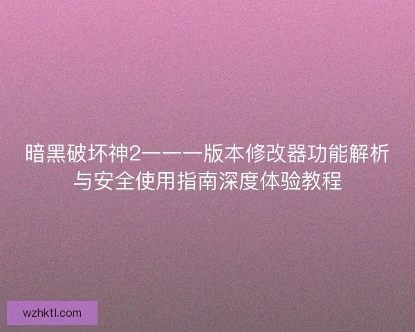 暗黑破坏神2一一一版本修改器功能解析与安全使用指南深度体验教程