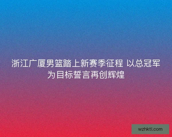 浙江广厦男篮踏上新赛季征程 以总冠军为目标誓言再创辉煌