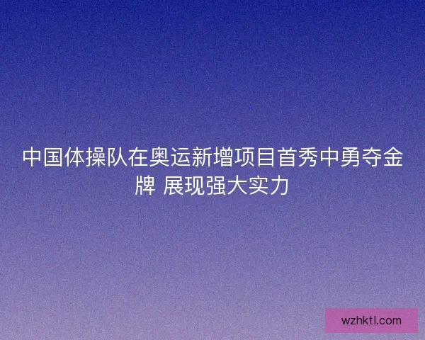 中国体操队在奥运新增项目首秀中勇夺金牌 展现强大实力