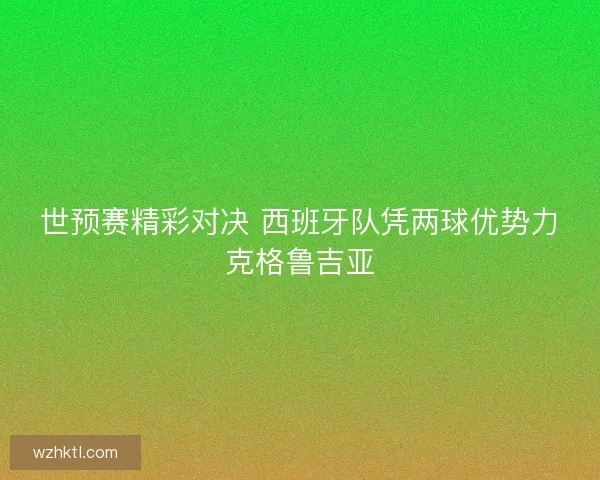 世预赛精彩对决 西班牙队凭两球优势力克格鲁吉亚