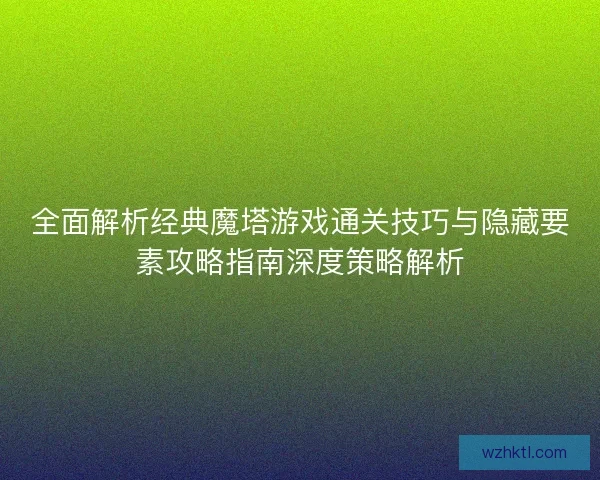 全面解析经典魔塔游戏通关技巧与隐藏要素攻略指南深度策略解析