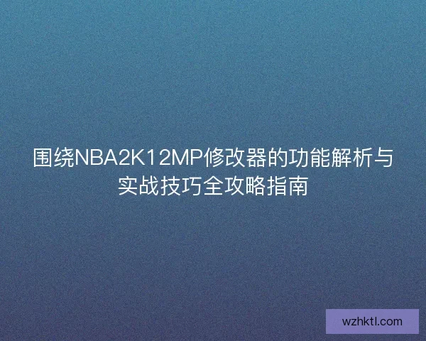 围绕NBA2K12MP修改器的功能解析与实战技巧全攻略指南