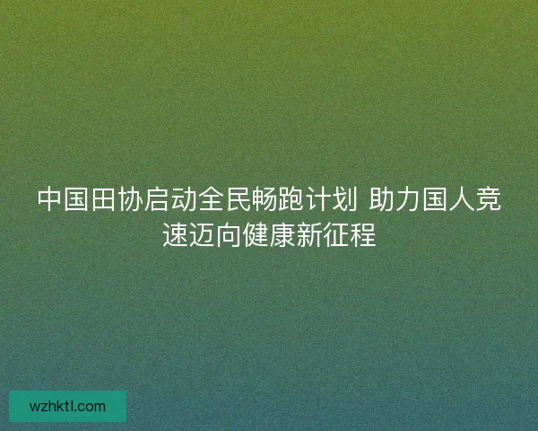 中国田协启动全民畅跑计划 助力国人竞速迈向健康新征程