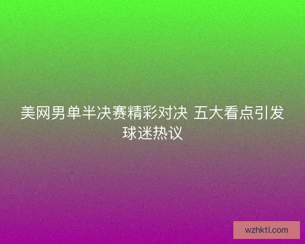 美网男单半决赛精彩对决 五大看点引发球迷热议