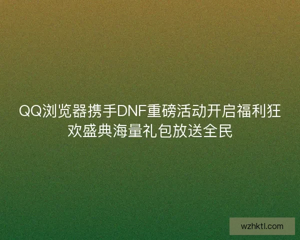 QQ浏览器携手DNF重磅活动开启福利狂欢盛典海量礼包放送全民