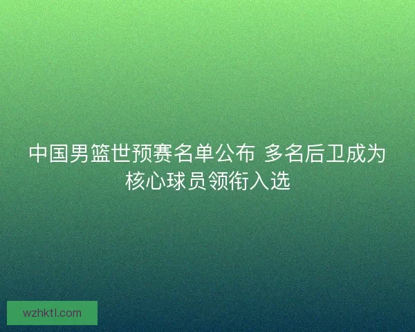 中国男篮世预赛名单公布 多名后卫成为核心球员领衔入选