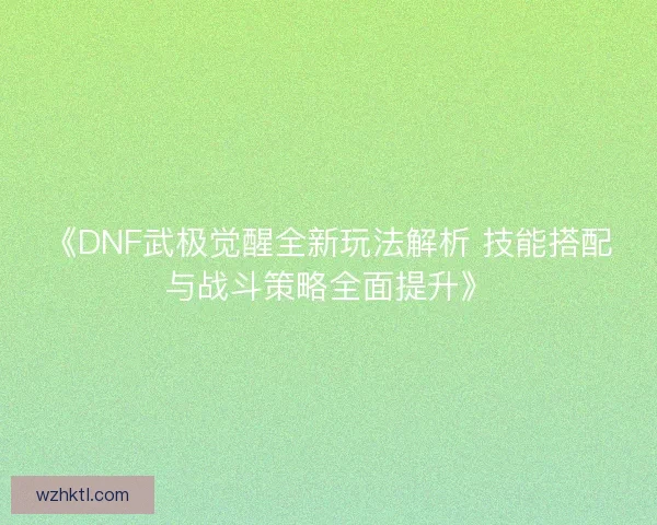 《DNF武极觉醒全新玩法解析 技能搭配与战斗策略全面提升》