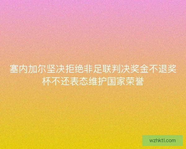 塞内加尔坚决拒绝非足联判决奖金不退奖杯不还表态维护国家荣誉